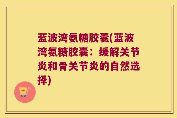 蓝波湾氨糖胶囊(蓝波湾氨糖胶囊:缓解关节炎和骨关节炎的自然选择)