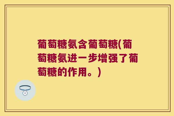葡萄糖氨含葡萄糖(葡萄糖氨进一步增强了葡萄糖的作用。)