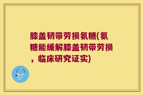膝盖韧带劳损氨糖(氨糖能缓解膝盖韧带劳损,临床研究证实)