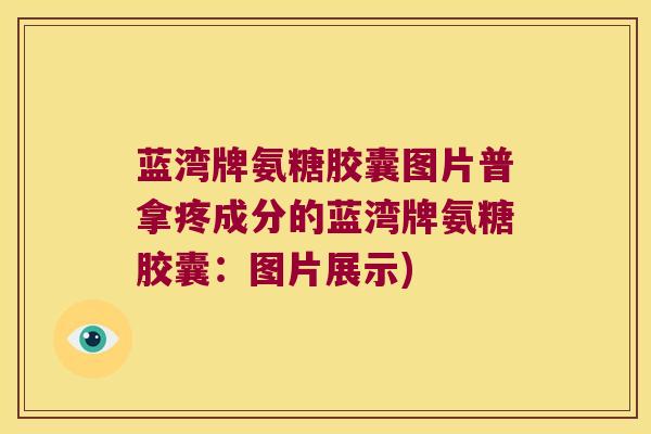 蓝湾牌氨糖胶囊图片普拿疼成分的蓝湾牌氨糖胶囊:图片展示)