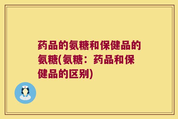 药品的氨糖和保健品的氨糖(氨糖:药品和保健品的区别)