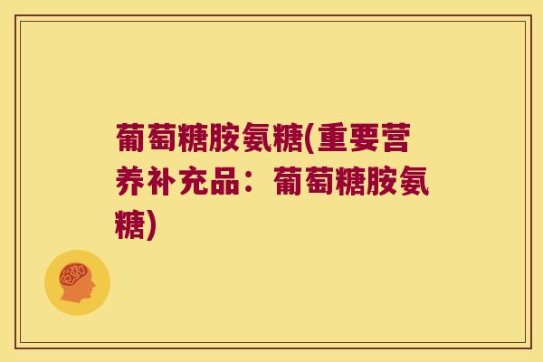 葡萄糖胺氨糖(重要营养补充品:葡萄糖胺氨糖)