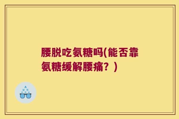 腰脱吃氨糖吗(能否靠氨糖缓解腰痛？)