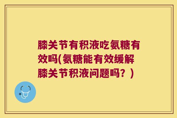 膝关节有积液吃氨糖有效吗(氨糖能有效缓解膝关节积液问题吗?)