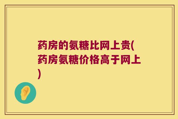 药房的氨糖比网上贵(药房氨糖价格高于网上)