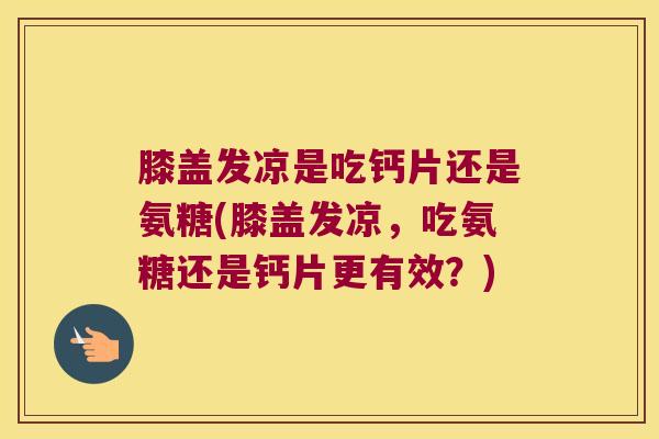 膝盖发凉是吃钙片还是氨糖(膝盖发凉,吃氨糖还是钙片更有效?)