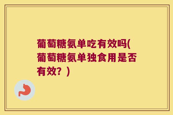 葡萄糖氨单吃有效吗(葡萄糖氨单独食用是否有效?)