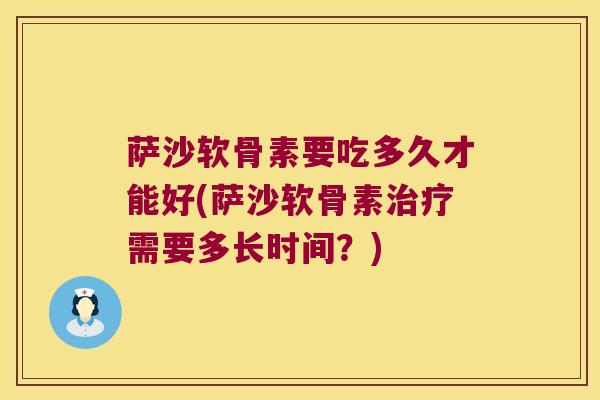 萨沙软骨素要吃多久才能好(萨沙软骨素治疗需要多长时间?)