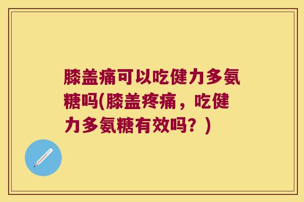 膝盖痛可以吃健力多氨糖吗(膝盖疼痛,吃健力多氨糖有效吗?)