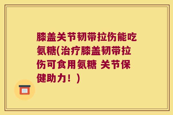 膝盖关节韧带拉伤能吃氨糖(治疗膝盖韧带拉伤可食用氨糖 关节保健助力!)