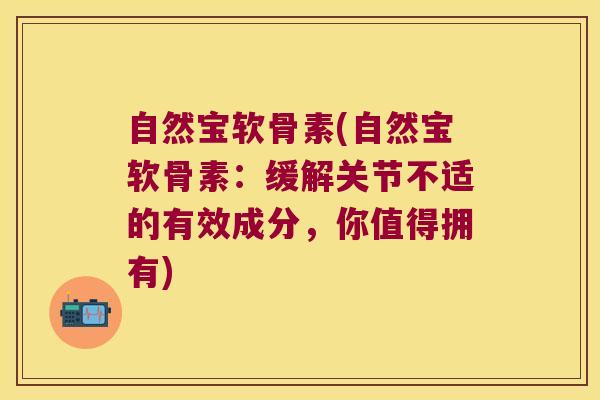 自然宝软骨素(自然宝软骨素:缓解关节不适的有效成分,你值得拥有)