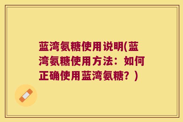 蓝湾氨糖使用说明(蓝湾氨糖使用方法:如何正确使用蓝湾氨糖?)