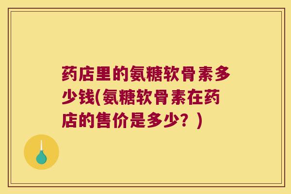 药店里的氨糖软骨素多少钱(氨糖软骨素在药店的售价是多少?)