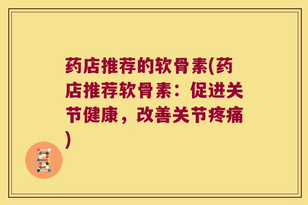 药店推荐的软骨素(药店推荐软骨素:促进关节健康,改善关节疼痛)