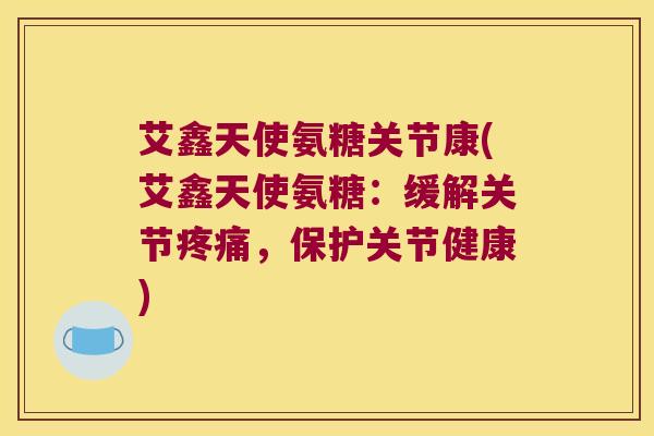 艾鑫天使氨糖关节康(艾鑫天使氨糖：缓解关节疼痛，保护关节健康)