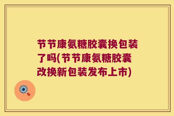 节节康氨糖胶囊换包装了吗(节节康氨糖胶囊改换新包装发布上市)