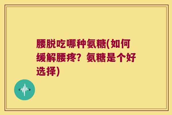 腰脱吃哪种氨糖(如何缓解腰疼？氨糖是个好选择)