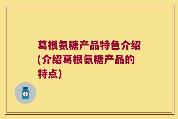 葛根氨糖产品特色介绍(介绍葛根氨糖产品的特点)