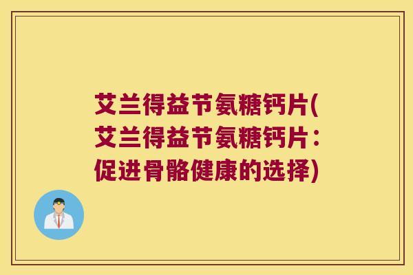 艾兰得益节氨糖钙片(艾兰得益节氨糖钙片:促进骨骼健康的选择)
