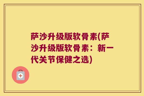 萨沙升级版软骨素(萨沙升级版软骨素：新一代关节保健之选)