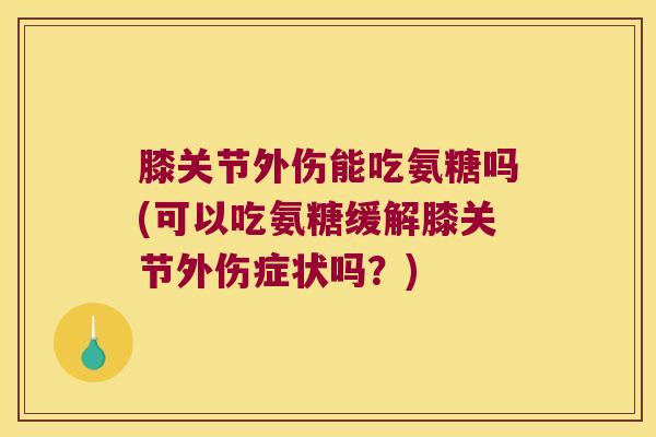 膝关节外伤能吃氨糖吗(可以吃氨糖缓解膝关节外伤症状吗?)