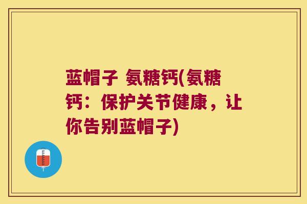 蓝帽子 氨糖钙(氨糖钙:保护关节健康,让你告别蓝帽子)