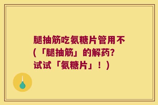 腿抽筋吃氨糖片管用不(「腿抽筋」的解药?试试「氨糖片」!)
