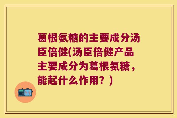 葛根氨糖的主要成分汤臣倍健(汤臣倍健产品主要成分为葛根氨糖,能起什么作用?)