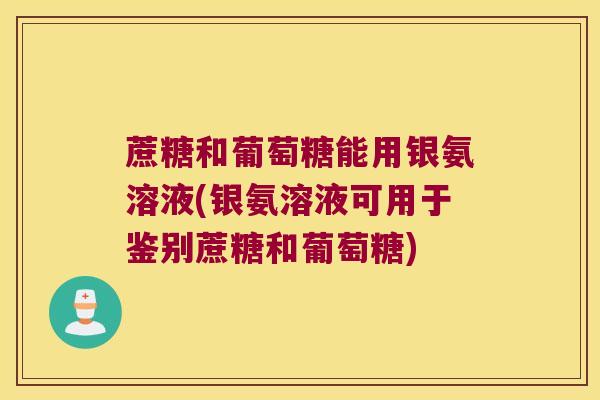 蔗糖和葡萄糖能用银氨溶液(银氨溶液可用于鉴别蔗糖和葡萄糖)