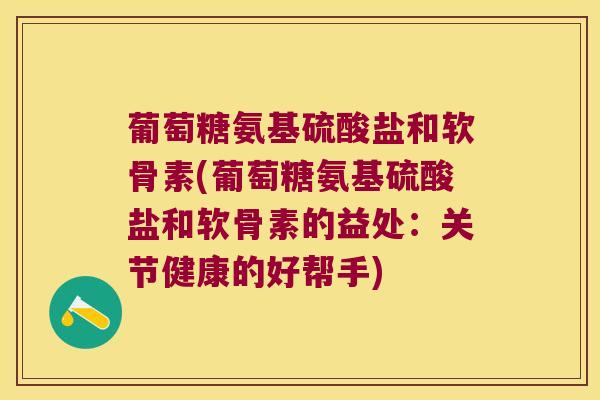 葡萄糖氨基硫酸盐和软骨素(葡萄糖氨基硫酸盐和软骨素的益处:关节健康的好帮手)