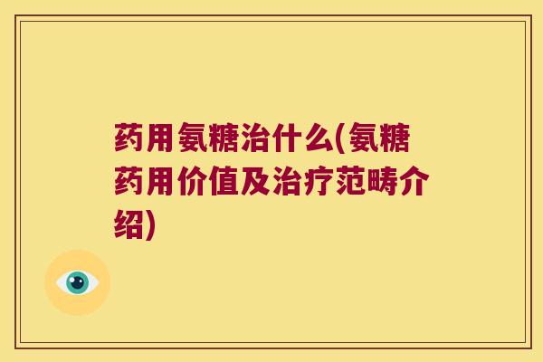 药用氨糖治什么(氨糖药用价值及治疗范畴介绍)
