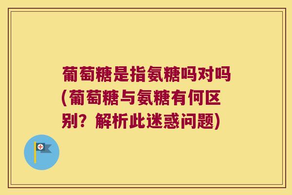 葡萄糖是指氨糖吗对吗(葡萄糖与氨糖有何区别?解析此迷惑问题)