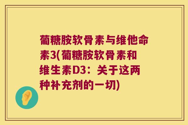 葡糖胺软骨素与维他命素3(葡糖胺软骨素和维生素D3:关于这两种补充剂的一切)