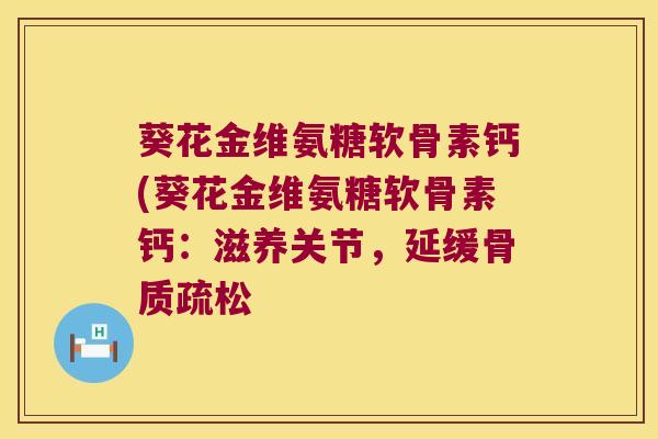 葵花金维氨糖软骨素钙(葵花金维氨糖软骨素钙:滋养关节,延缓骨质疏松