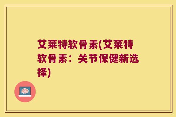 艾莱特软骨素(艾莱特软骨素:关节保健新选择)