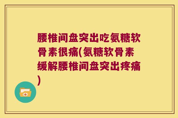 腰椎间盘突出吃氨糖软骨素很痛(氨糖软骨素缓解腰椎间盘突出疼痛)