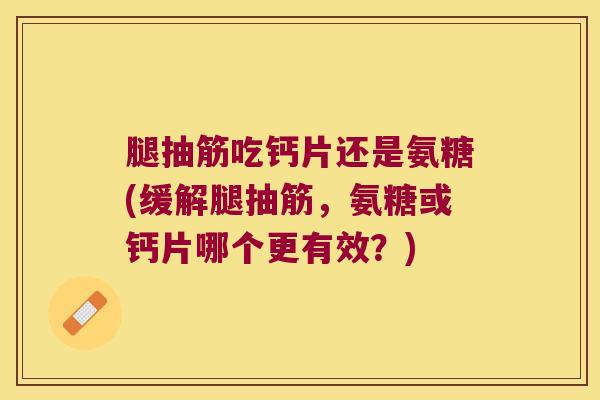 腿抽筋吃钙片还是氨糖(缓解腿抽筋，氨糖或钙片哪个更有效？)