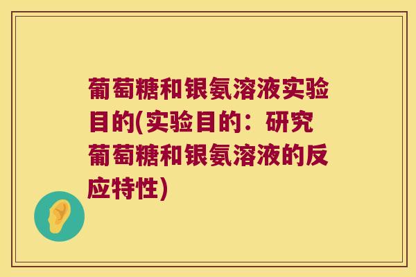 葡萄糖和银氨溶液实验目的(实验目的:研究葡萄糖和银氨溶液的反应特性)