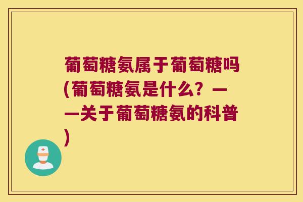 葡萄糖氨属于葡萄糖吗(葡萄糖氨是什么?——关于葡萄糖氨的科普)