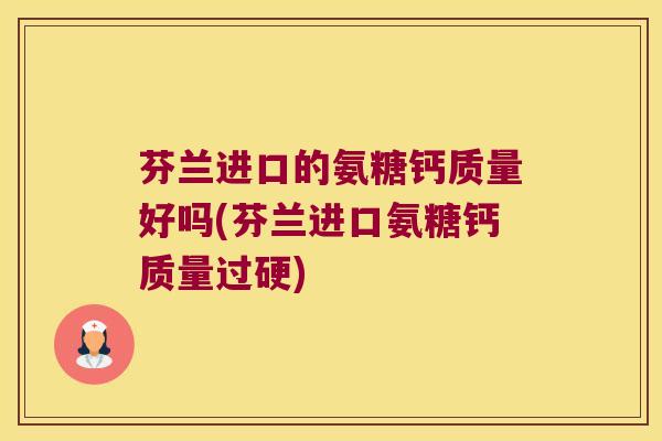 芬兰进口的氨糖钙质量好吗(芬兰进口氨糖钙质量过硬)