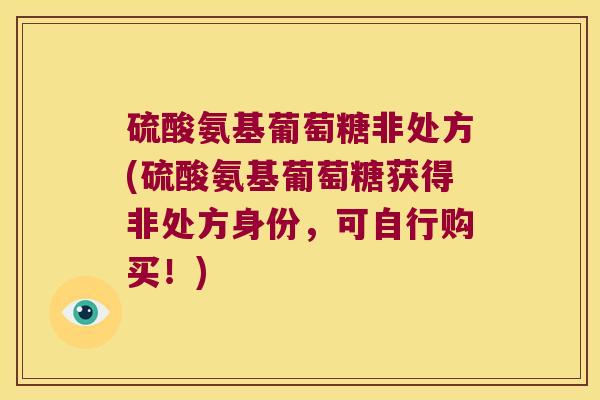 硫酸氨基葡萄糖非处方(硫酸氨基葡萄糖获得非处方身份,可自行购买!) 硫酸氨基葡萄糖非处方(硫酸氨基葡萄糖获得非处方身份,可自行购买!)