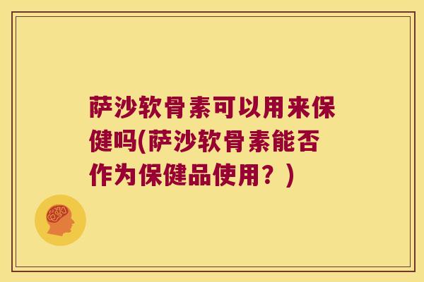 萨沙软骨素可以用来保健吗(萨沙软骨素能否作为保健品使用?)