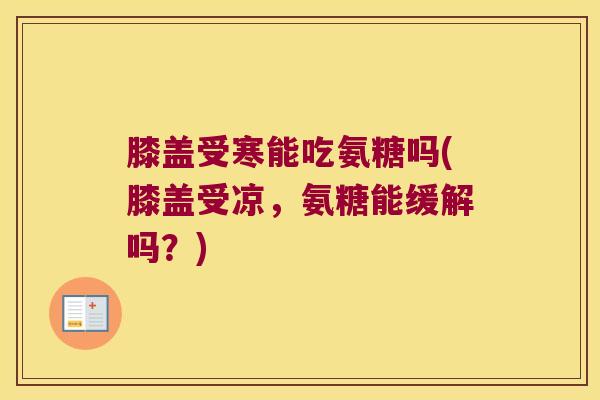膝盖受寒能吃氨糖吗(膝盖受凉,氨糖能缓解吗?)