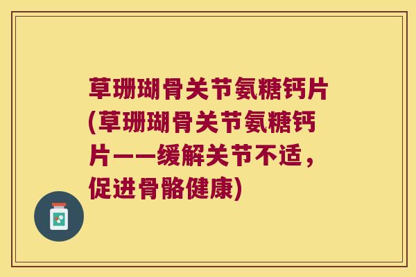 草珊瑚骨关节氨糖钙片(草珊瑚骨关节氨糖钙片——缓解关节不适,促进骨骼健康)