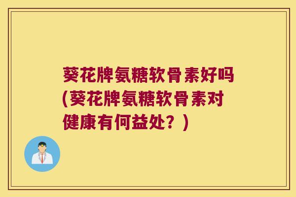 葵花牌氨糖软骨素好吗(葵花牌氨糖软骨素对健康有何益处?)