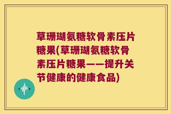 草珊瑚氨糖软骨素压片糖果(草珊瑚氨糖软骨素压片糖果——提升关节健康的健康食品)