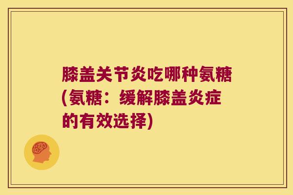 膝盖关节炎吃哪种氨糖(氨糖:缓解膝盖炎症的有效选择)