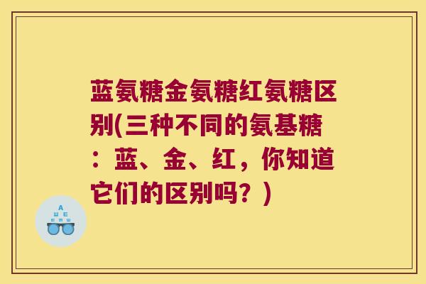 蓝氨糖金氨糖红氨糖区别(三种不同的氨基糖:蓝、金、红,你知道它们的区别吗?)