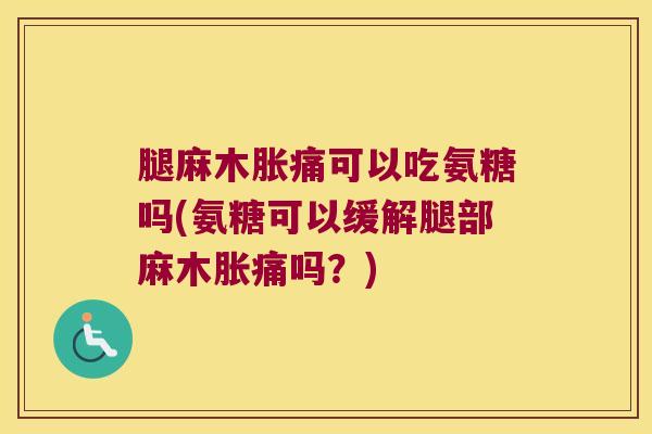 腿麻木胀痛可以吃氨糖吗(氨糖可以缓解腿部麻木胀痛吗?)
