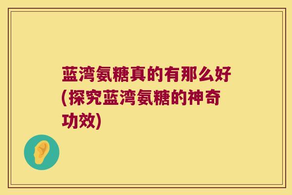 蓝湾氨糖真的有那么好(探究蓝湾氨糖的神奇功效)